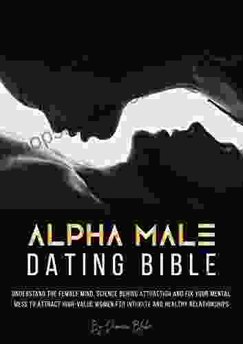 Alpha Male Dating Bible: Understand The Female Mind Science Behind Attraction And Fix Your Mental Mess To Attract High Value Women For Intimate And Healthy Relationships