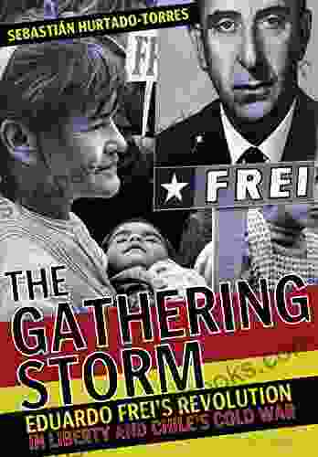 The Gathering Storm: Eduardo Frei s Revolution in Liberty and Chile s Cold War (The United States in the World)