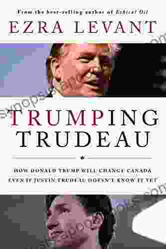 Trumping Trudeau: How Donald Trump Will Change Canada Even If Justin Trudeau Doesn T Know It Yet