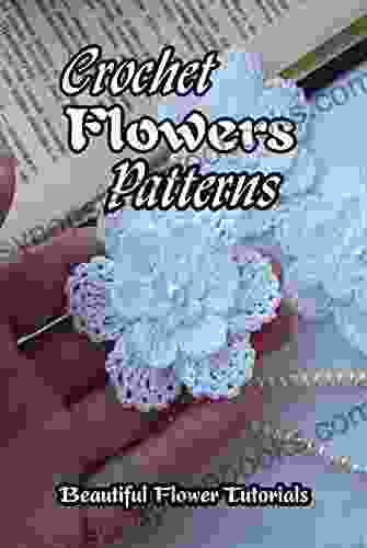 Crochet Flowers Patterns: Beautiful Flower Tutorials: How To Crochet Flowers For Beginners