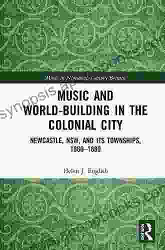 Music And World Building In The Colonial City: Newcastle NSW And Its Townships 1860 1880 (Music In Nineteenth Century Britain)