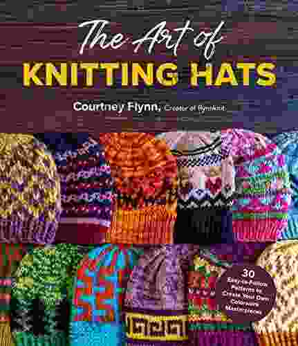 The Art Of Knitting Hats: 30 Easy To Follow Patterns To Create Your Own Colorwork Masterpieces