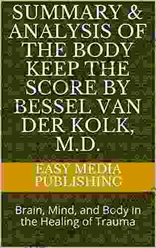 Summary Analysis of The Body Keep the Score By Bessel van der Kolk M D : Brain Mind and Body in the Healing of Trauma