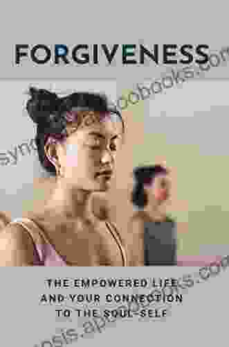 Forgiveness: The Empowered Life And Your Connection To The Soul Self