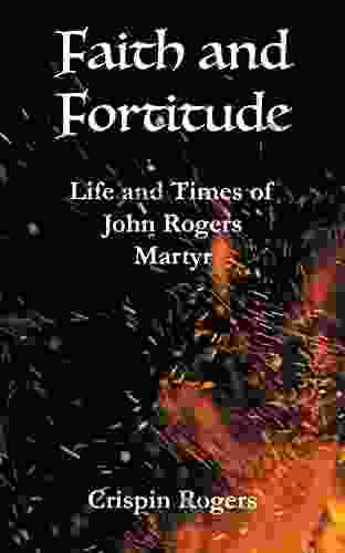 Faith And Fortitude: Life And Times Of John Rogers Martyr